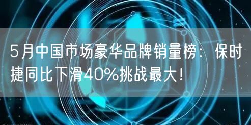 5月中国市场豪华品牌销量榜：保时捷同比下滑40%挑战最大！