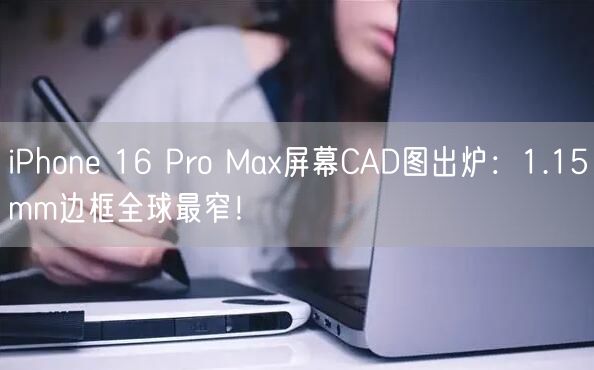 iPhone 16 Pro Max屏幕CAD图出炉：1.15mm边框全球最窄！