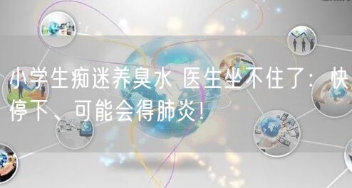 小学生痴迷养臭水 医生坐不住了：快停下、可能会得肺炎！