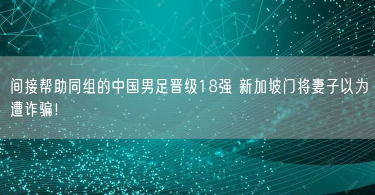 间接帮助同组的中国男足晋级18强 新加坡门将妻子以为遭诈骗！