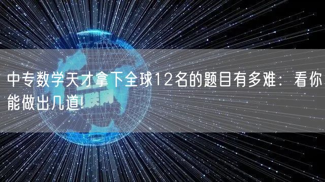 中专数学天才拿下全球12名的题目有多难：看你能做出几道!