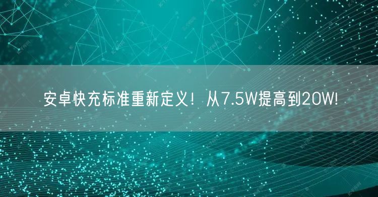 安卓快充标准重新定义！从7.5W提高到20W!