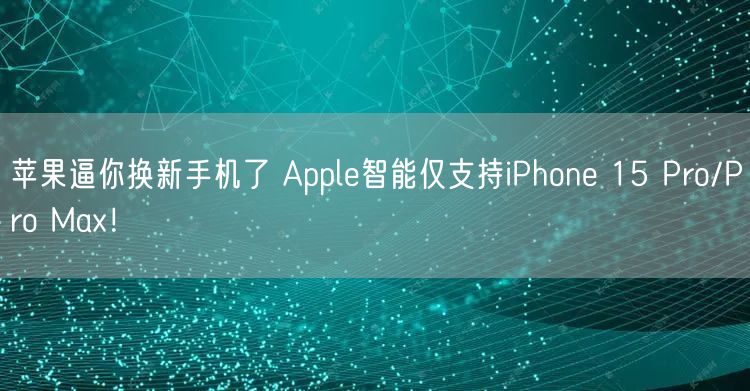 苹果逼你换新手机了 Apple智能仅支持iPhone 15 Pro/Pro Max！