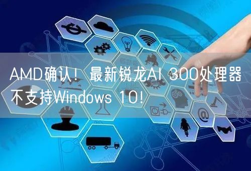 AMD确认！最新锐龙AI 300处理器不支持Windows 10！