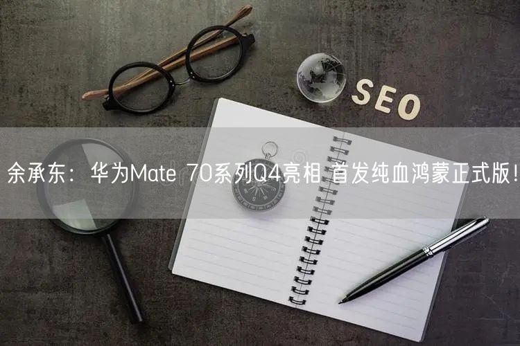 余承东：华为Mate 70系列Q4亮相 首发纯血鸿蒙正式版！