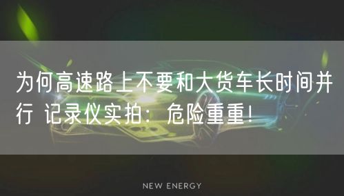 为何高速路上不要和大货车长时间并行 记录仪实拍：危险重重！