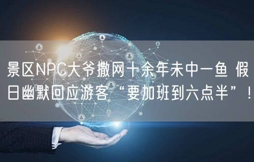 景区NPC大爷撒网十余年未中一鱼 假日幽默回应游客“要加班到六点半”！