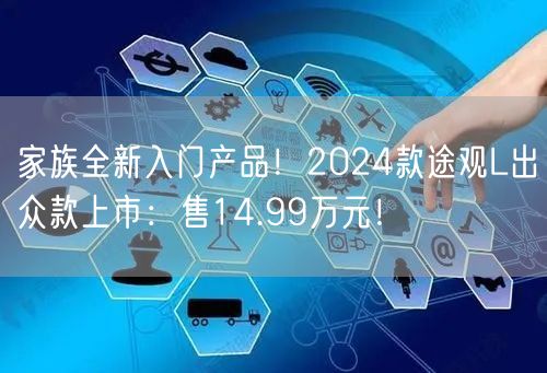 家族全新入门产品！2024款途观L出众款上市：售14.99万元！