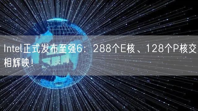 Intel正式发布至强6：288个E核、128个P核交相辉映！