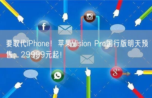 要取代iPhone！苹果Vision Pro国行版明天预售：29999元起！