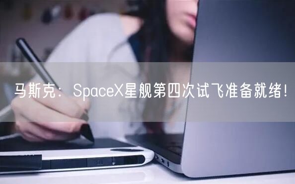 马斯克：SpaceX星舰第四次试飞准备就绪！