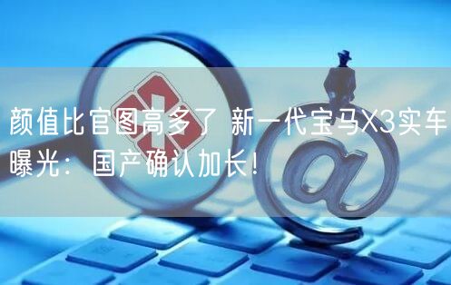 颜值比官图高多了 新一代宝马X3实车曝光：国产确认加长！