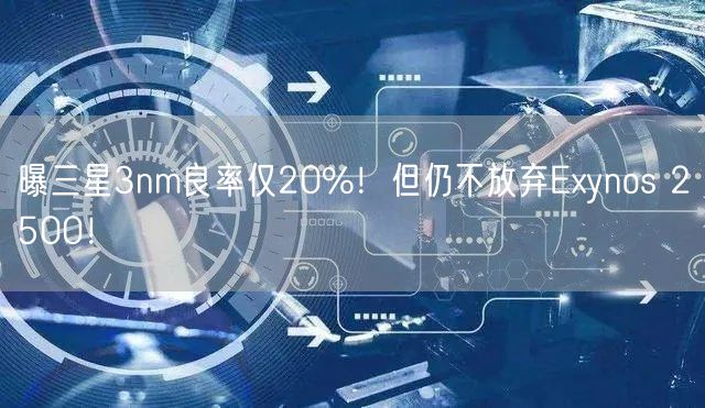 曝三星3nm良率仅20%！但仍不放弃Exynos 2500！