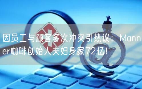 因员工与顾客多次冲突引热议：Manner咖啡创始人夫妇身家72亿！