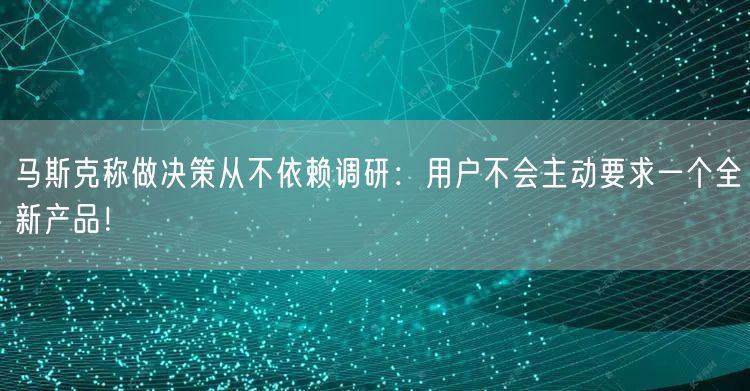 马斯克称做决策从不依赖调研：用户不会主动要求一个全新产品！