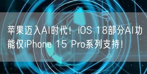 苹果迈入AI时代！iOS 18部分AI功能仅iPhone 15 Pro系列支持！