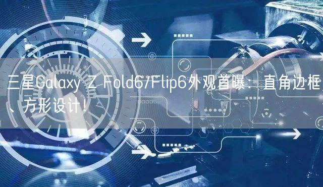 三星Galaxy Z Fold6/Flip6外观首曝：直角边框、方形设计！