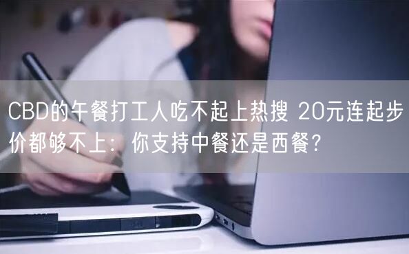 CBD的午餐打工人吃不起上热搜 20元连起步价都够不上：你支持中餐还是西餐？