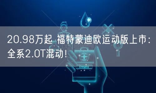 20.98万起 福特蒙迪欧运动版上市：全系2.0T混动！