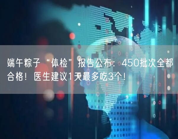 端午粽子“体检”报告公布：450批次全都合格！医生建议1天最多吃3个！