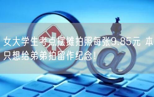 女大学生考点摆摊拍照每张9.85元 本只想给弟弟拍留作纪念！