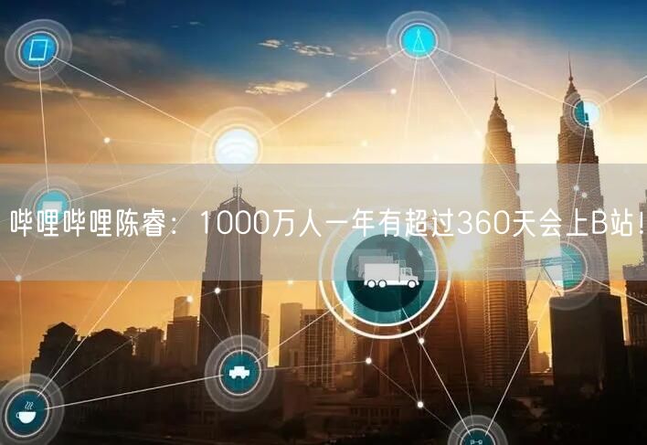 哔哩哔哩陈睿：1000万人一年有超过360天会上B站！