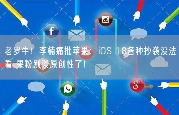 老罗牛！李楠痛批苹果：iOS 18各种抄袭没法看 果粉别谈原创性了！