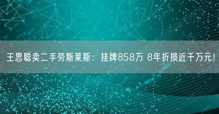 王思聪卖二手劳斯莱斯：挂牌858万 8年折损近千万元！