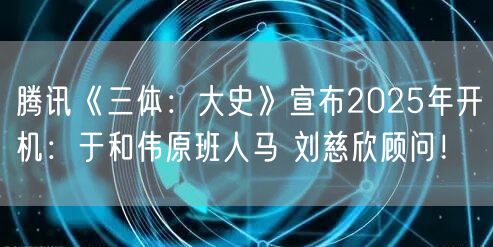 腾讯《三体：大史》宣布2025年开机：于和伟原班人马 刘慈欣顾问！