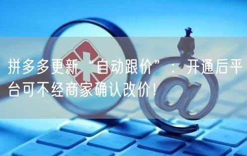 拼多多更新“自动跟价”：开通后平台可不经商家确认改价！