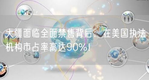 大疆面临全面禁售背后：在美国执法机构市占率高达90%！