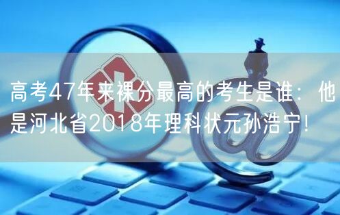 高考47年来裸分最高的考生是谁：他是河北省2018年理科状元孙浩宁！