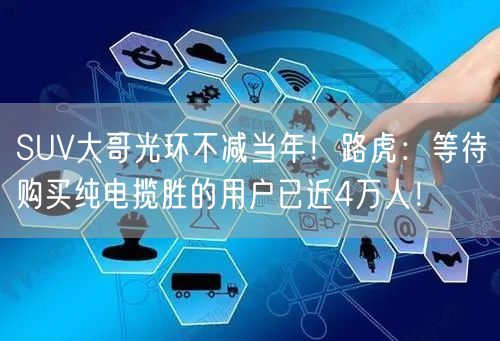 SUV大哥光环不减当年！路虎：等待购买纯电揽胜的用户已近4万人！