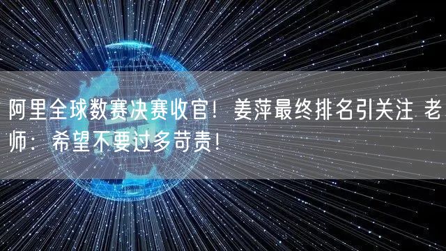 阿里全球数赛决赛收官！姜萍最终排名引关注 老师：希望不要过多苛责！