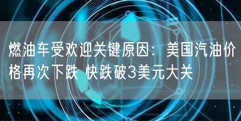 燃油车受欢迎关键原因：美国汽油价格再次下跌 快跌破3美元大关