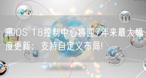 曝iOS 18控制中心将迎7年来最大幅度更新：支持自定义布局!