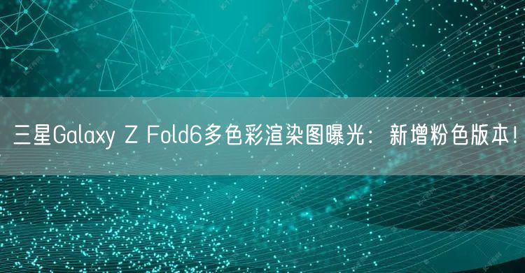 三星Galaxy Z Fold6多色彩渲染图曝光：新增粉色版本！