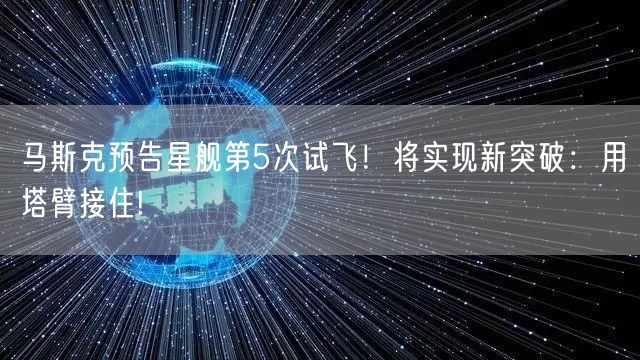 马斯克预告星舰第5次试飞！将实现新突破：用塔臂接住!