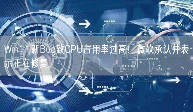 Win11新Bug致CPU占用率过高！微软承认并表示正在修复！