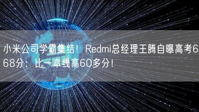 小米公司学霸集结！Redmi总经理王腾自曝高考668分：比一本线高60多分！