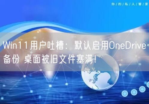 Win11用户吐槽：默认启用OneDrive备份 桌面被旧文件塞满！