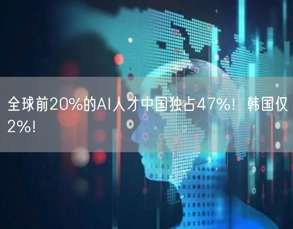 全球前20%的AI人才中国独占47%！韩国仅2%！