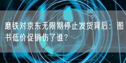 磨铁对京东无限期停止发货背后：图书低价促销伤了谁？