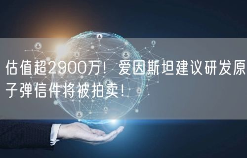 估值超2900万！爱因斯坦建议研发原子弹信件将被拍卖！