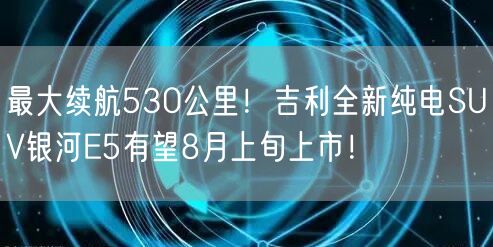 最大续航530公里！吉利全新纯电SUV银河E5有望8月上旬上市！