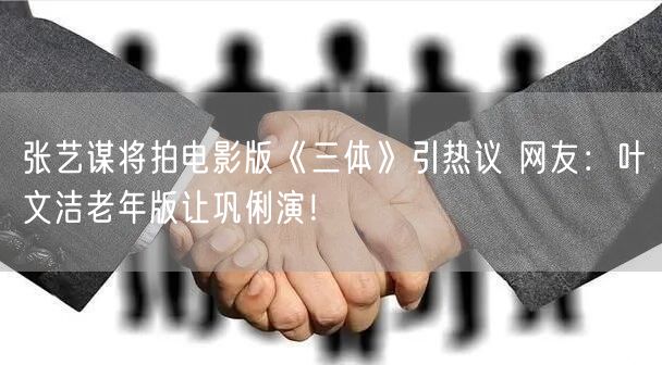 张艺谋将拍电影版《三体》引热议 网友：叶文洁老年版让巩俐演！