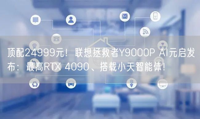 顶配24999元！联想拯救者Y9000P AI元启发布：最高RTX 4090、搭载小天智能体！