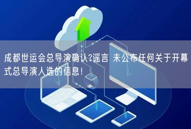 成都世运会总导演确认?谣言 未公布任何关于开幕式总导演人选的信息！