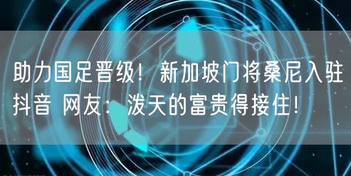 助力国足晋级！新加坡门将桑尼入驻抖音 网友：泼天的富贵得接住！