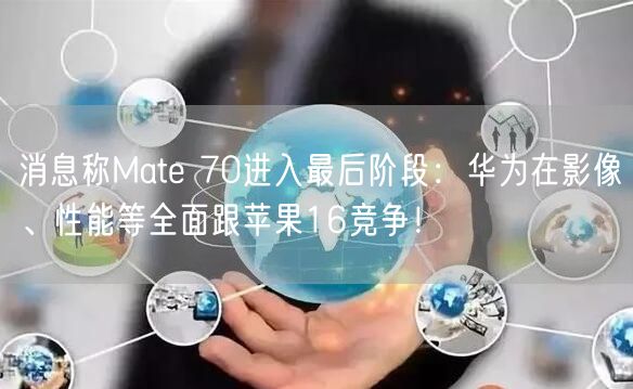 消息称Mate 70进入最后阶段：华为在影像、性能等全面跟苹果16竞争！